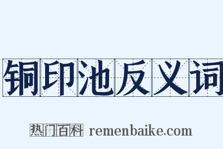 铜印池反义词是什么意思的图片